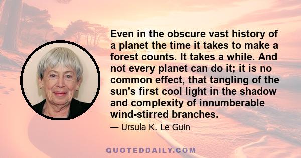 Even in the obscure vast history of a planet the time it takes to make a forest counts. It takes a while. And not every planet can do it; it is no common effect, that tangling of the sun's first cool light in the shadow