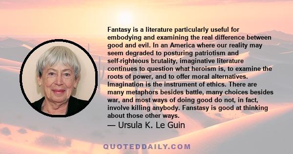 Fantasy is a literature particularly useful for embodying and examining the real difference between good and evil. In an America where our reality may seem degraded to posturing patriotism and self-righteous brutality,