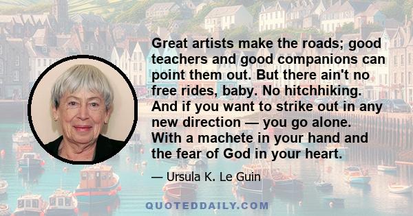 Great artists make the roads; good teachers and good companions can point them out. But there ain't no free rides, baby. No hitchhiking. And if you want to strike out in any new direction — you go alone. With a machete