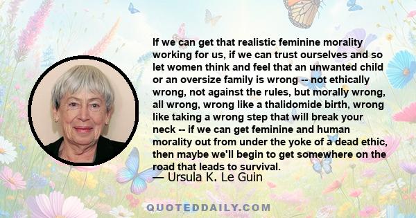If we can get that realistic feminine morality working for us, if we can trust ourselves and so let women think and feel that an unwanted child or an oversize family is wrong -- not ethically wrong, not against the