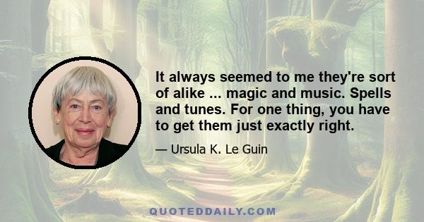 It always seemed to me they're sort of alike ... magic and music. Spells and tunes. For one thing, you have to get them just exactly right.
