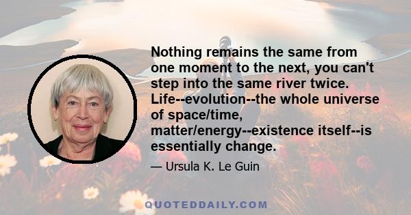 Nothing remains the same from one moment to the next, you can't step into the same river twice. Life--evolution--the whole universe of space/time, matter/energy--existence itself--is essentially change.