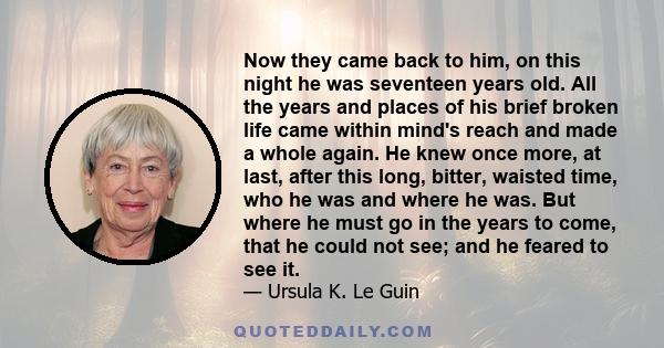 Now they came back to him, on this night he was seventeen years old. All the years and places of his brief broken life came within mind's reach and made a whole again. He knew once more, at last, after this long,