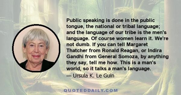 Public speaking is done in the public tongue, the national or tribal language; and the language of our tribe is the men's language. Of course women learn it. We're not dumb. If you can tell Margaret Thatcher from Ronald