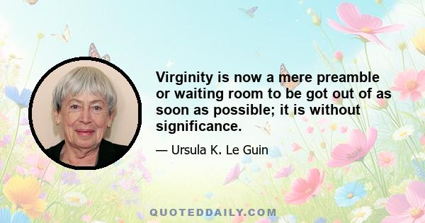 Virginity is now a mere preamble or waiting room to be got out of as soon as possible; it is without significance. Old age is similarly a waiting room, where you go after life's over and wait for cancer or a stroke. The