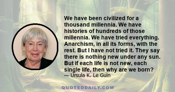 We have been civilized for a thousand millennia. We have histories of hundreds of those millennia. We have tried everything. Anarchism, in all its forms, with the rest. But I have not tried it. They say there is nothing