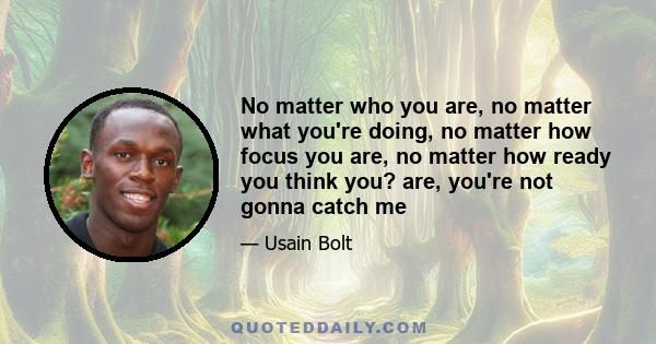 No matter who you are, no matter what you're doing, no matter how focus you are, no matter how ready you think you? are, you're not gonna catch me