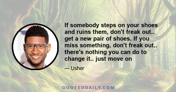 If somebody steps on your shoes and ruins them, don't freak out.. get a new pair of shoes. If you miss something, don't freak out.. there's nothing you can do to change it.. just move on