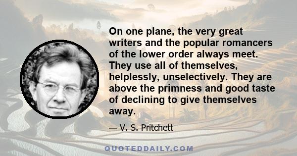 On one plane, the very great writers and the popular romancers of the lower order always meet. They use all of themselves, helplessly, unselectively. They are above the primness and good taste of declining to give