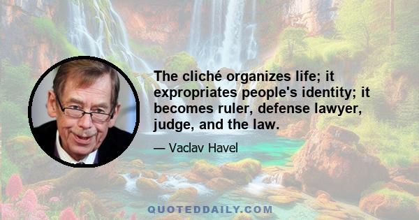 The cliché organizes life; it expropriates people's identity; it becomes ruler, defense lawyer, judge, and the law.