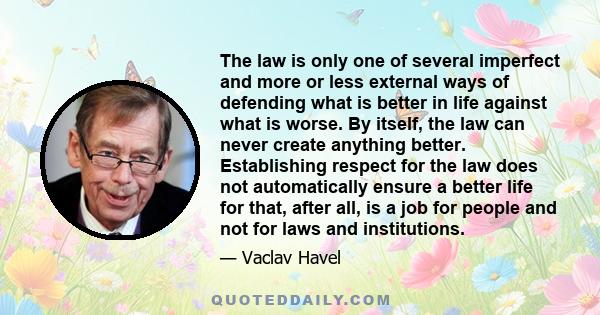 The law is only one of several imperfect and more or less external ways of defending what is better in life against what is worse. By itself, the law can never create anything better. Establishing respect for the law