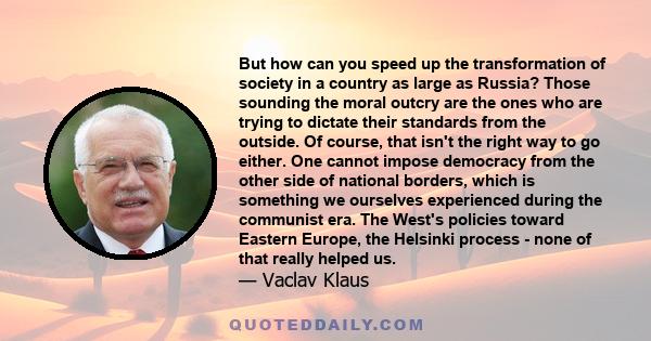 But how can you speed up the transformation of society in a country as large as Russia? Those sounding the moral outcry are the ones who are trying to dictate their standards from the outside. Of course, that isn't the