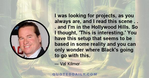 I was looking for projects, as you always are, and I read this scene . . . and I'm in the Hollywood Hills. So I thought, 'This is interesting.' You have this setup that seems to be based in some reality and you can only
