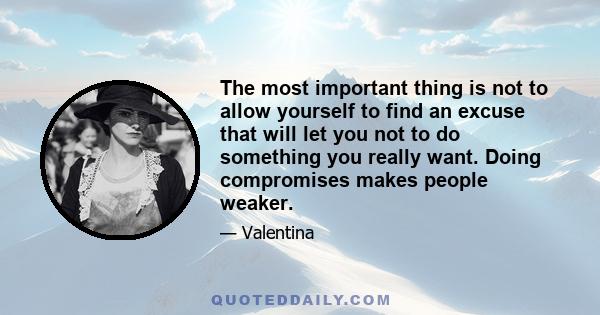The most important thing is not to allow yourself to find an excuse that will let you not to do something you really want. Doing compromises makes people weaker.