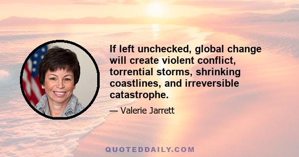 If left unchecked, global change will create violent conflict, torrential storms, shrinking coastlines, and irreversible catastrophe.