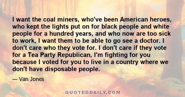 I want the coal miners, who've been American heroes, who kept the lights put on for black people and white people for a hundred years, and who now are too sick to work, I want them to be able to go see a doctor. I don't