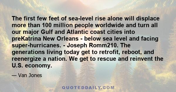 The first few feet of sea-level rise alone will displace more than 100 million people worldwide and turn all our major Gulf and Atlantic coast cities into preKatrina New Orleans - below sea level and facing