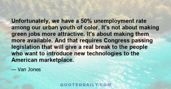 Unfortunately, we have a 50% unemployment rate among our urban youth of color. It's not about making green jobs more attractive. It's about making them more available. And that requires Congress passing legislation that