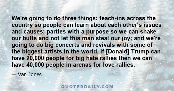 We're going to do three things: teach-ins across the country so people can learn about each other's issues and causes; parties with a purpose so we can shake our butts and not let this man steal our joy; and we're going