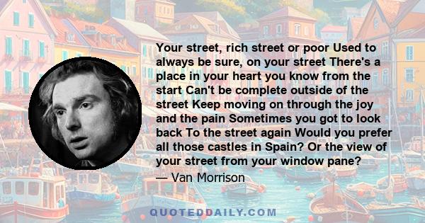 Your street, rich street or poor Used to always be sure, on your street There's a place in your heart you know from the start Can't be complete outside of the street Keep moving on through the joy and the pain Sometimes