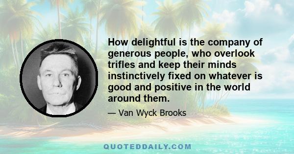 How delightful is the company of generous people, who overlook trifles and keep their minds instinctively fixed on whatever is good and positive in the world about them. People of small caliber are always carping. They