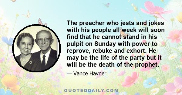 The preacher who jests and jokes with his people all week will soon find that he cannot stand in his pulpit on Sunday with power to reprove, rebuke and exhort. He may be the life of the party but it will be the death of