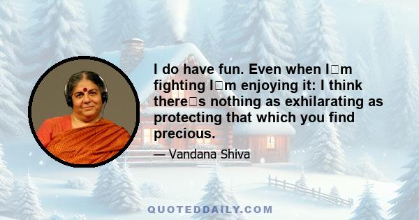 I do have fun. Even when Im fighting Im enjoying it: I think theres nothing as exhilarating as protecting that which you find precious.