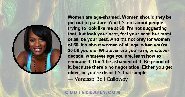 Women are age-shamed. Women should they be put out to pasture. And it's not about people trying to look like me at 60. I'm not suggesting that, but look your best, feel your best, but most of all, be your best. And it's