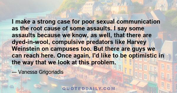 I make a strong case for poor sexual communication as the root cause of some assaults. I say some assaults because we know, as well, that there are dyed-in-wool, compulsive predators like Harvey Weinstein on campuses