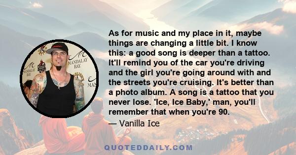As for music and my place in it, maybe things are changing a little bit. I know this: a good song is deeper than a tattoo. It'll remind you of the car you're driving and the girl you're going around with and the streets