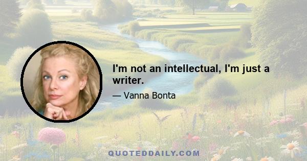 I'm not an intellectual, I'm just a writer.