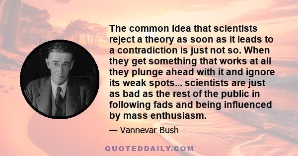 The common idea that scientists reject a theory as soon as it leads to a contradiction is just not so. When they get something that works at all they plunge ahead with it and ignore its weak spots... scientists are just