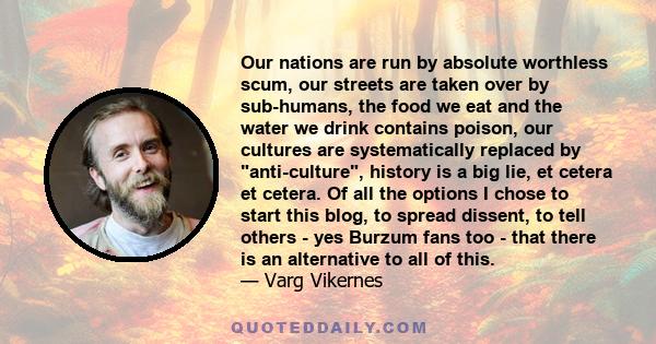 Our nations are run by absolute worthless scum, our streets are taken over by sub-humans, the food we eat and the water we drink contains poison, our cultures are systematically replaced by anti-culture, history is a
