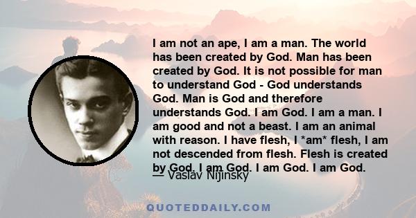 I am not an ape, I am a man. The world has been created by God. Man has been created by God. It is not possible for man to understand God - God understands God. Man is God and therefore understands God. I am God. I am a