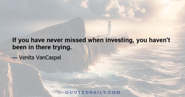 If you have never missed when investing, you haven't been in there trying.