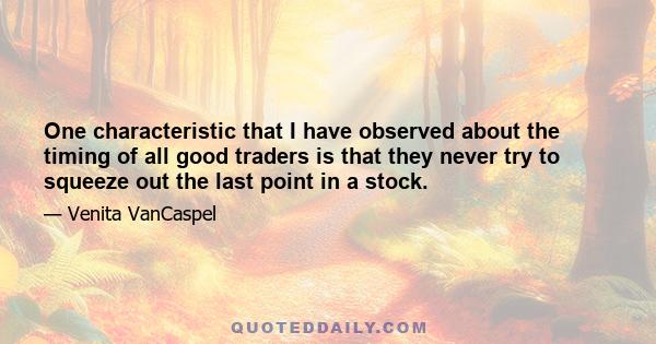 One characteristic that I have observed about the timing of all good traders is that they never try to squeeze out the last point in a stock.