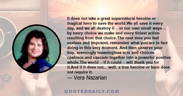 It does not take a great supernatural heroine or magical hero to save the world.We all save it every day, and we all destroy it -- in our own small ways -- by every choice we make and every tiniest action resulting from