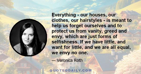 Everything - our houses, our clothes, our hairstyles - is meant to help us forget ourselves and to protect us from vanity, greed and envy, which are just forms of selfishness. If we have little, and want for little, and