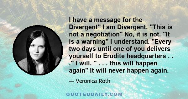 I have a message for the Divergent I am Divergent. This is not a negotiation No, it is not. It is a warning I understand. Every two days until one of you delivers yourself to Erudite headquarters . . . I will. . . .
