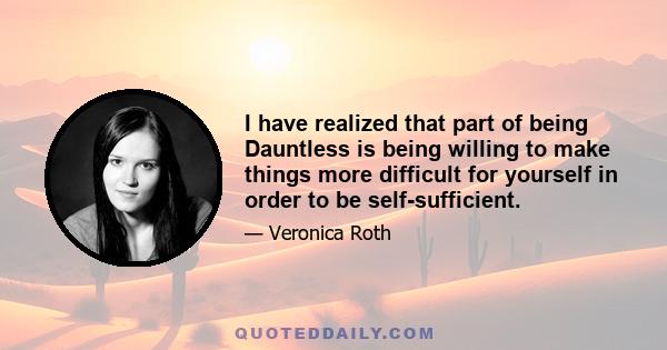 I have realized that part of being Dauntless is being willing to make things more difficult for yourself in order to be self-sufficient.