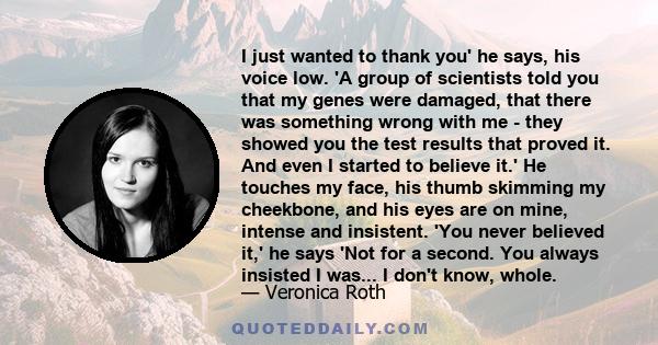 I just wanted to thank you' he says, his voice low. 'A group of scientists told you that my genes were damaged, that there was something wrong with me - they showed you the test results that proved it. And even I