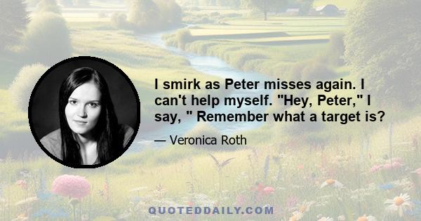 I smirk as Peter misses again. I can't help myself. Hey, Peter, I say, Remember what a target is?