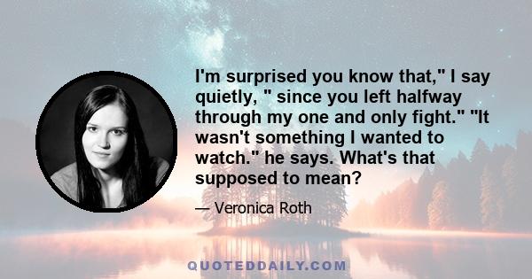 I'm surprised you know that, I say quietly, since you left halfway through my one and only fight. It wasn't something I wanted to watch. he says. What's that supposed to mean?