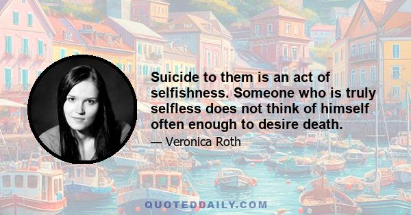 Suicide to them is an act of selfishness. Someone who is truly selfless does not think of himself often enough to desire death.