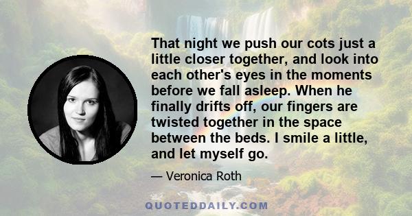 That night we push our cots just a little closer together, and look into each other's eyes in the moments before we fall asleep. When he finally drifts off, our fingers are twisted together in the space between the