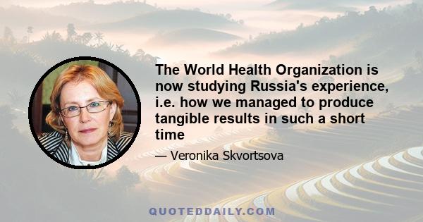 The World Health Organization is now studying Russia's experience, i.e. how we managed to produce tangible results in such a short time