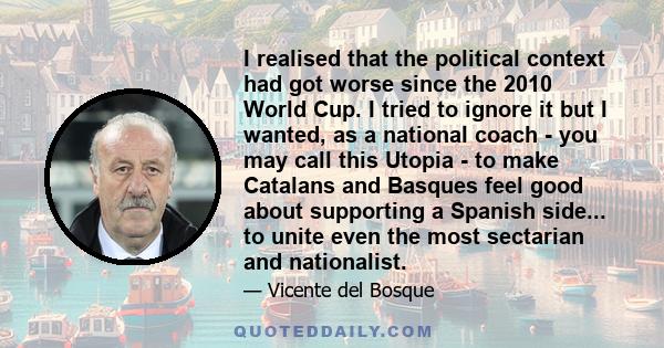I realised that the political context had got worse since the 2010 World Cup. I tried to ignore it but I wanted, as a national coach - you may call this Utopia - to make Catalans and Basques feel good about supporting a