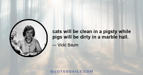 cats will be clean in a pigsty while pigs will be dirty in a marble hall.