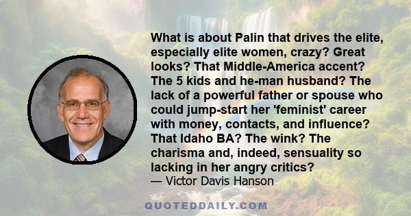 What is about Palin that drives the elite, especially elite women, crazy? Great looks? That Middle-America accent? The 5 kids and he-man husband? The lack of a powerful father or spouse who could jump-start her