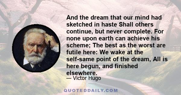 And the dream that our mind had sketched in haste Shall others continue, but never complete. For none upon earth can achieve his scheme; The best as the worst are futile here: We wake at the self-same point of the